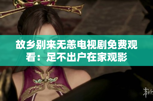 故乡别来无恙电视剧免费观看：足不出户在家观影