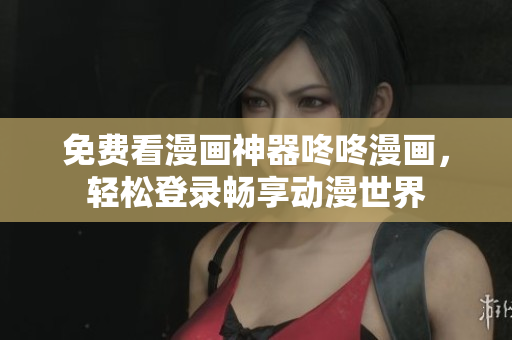 免费看漫画神器咚咚漫画，轻松登录畅享动漫世界