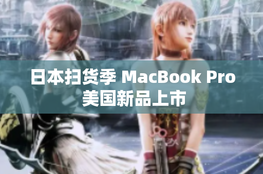 日本扫货季 MacBook Pro 美国新品上市
