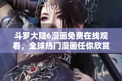斗罗大陆6漫画免费在线观看，全球热门漫画任你欣赏！