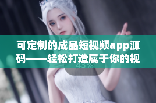 可定制的成品短视频app源码——轻松打造属于你的视频APP