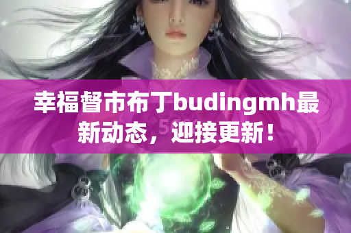 幸福督市布丁budingmh最新动态，迎接更新！