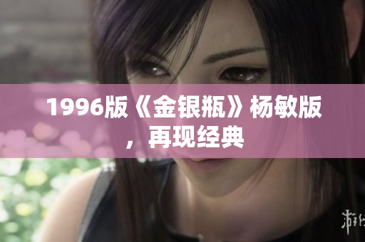 1996版《金银瓶》杨敏版，再现经典