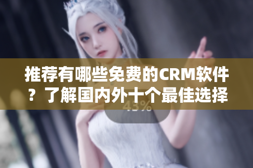推荐有哪些免费的CRM软件？了解国内外十个最佳选择