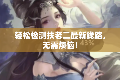 轻松检测扶老二最新线路，无需烦恼！