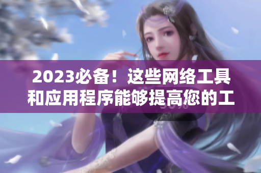 2023必备！这些网络工具和应用程序能够提高您的工作效率！