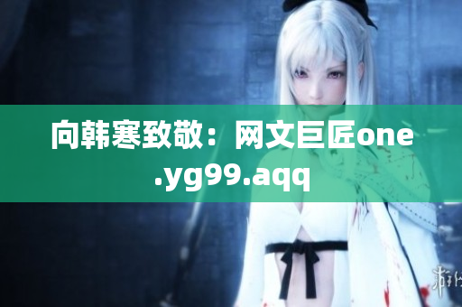 向韩寒致敬：网文巨匠one.yg99.aqq