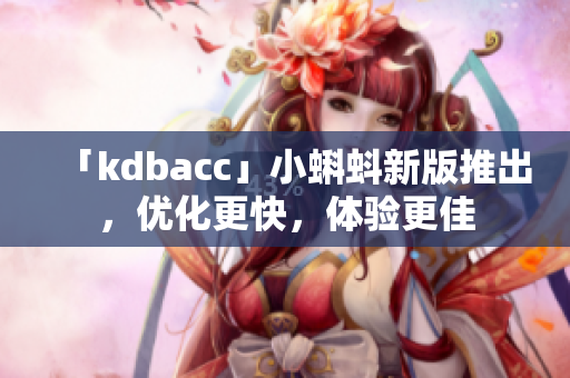 「kdbacc」小蝌蚪新版推出，优化更快，体验更佳