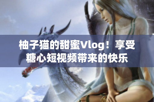 柚子猫的甜蜜Vlog！享受糖心短视频带来的快乐