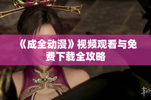 《成全动漫》视频观看与免费下载全攻略