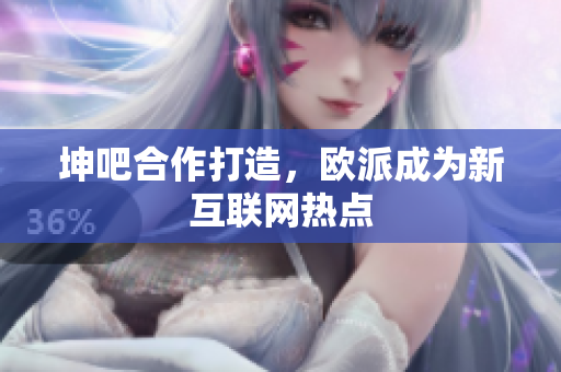 坤吧合作打造，欧派成为新互联网热点