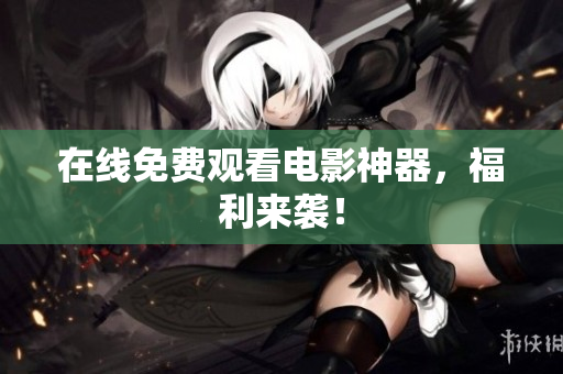 在线免费观看电影神器，福利来袭！