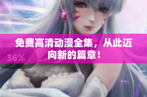免费高清动漫全集，从此迈向新的篇章！