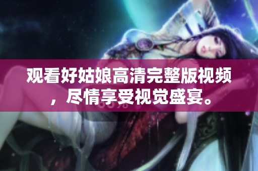 观看好姑娘高清完整版视频，尽情享受视觉盛宴。