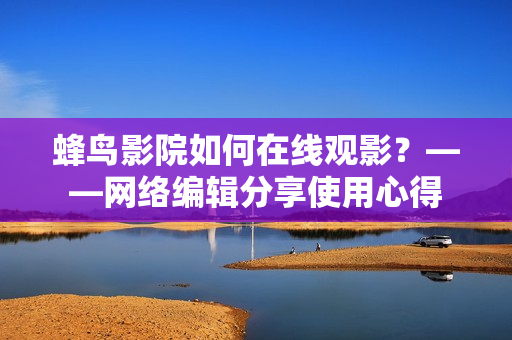 蜂鸟影院如何在线观影？——网络编辑分享使用心得