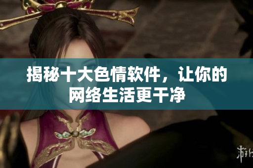 揭秘十大色情软件，让你的网络生活更干净