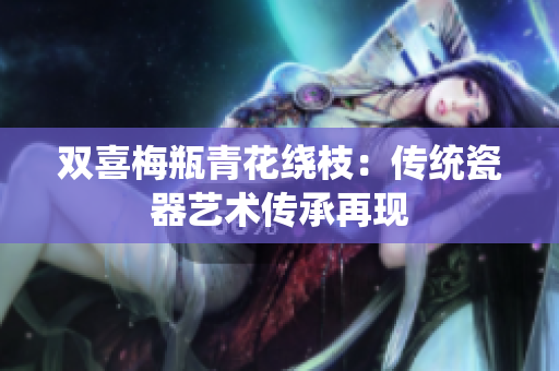 双喜梅瓶青花绕枝：传统瓷器艺术传承再现