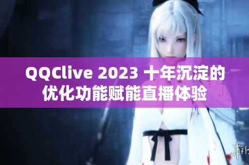 QQClive 2023 十年沉淀的优化功能赋能直播体验