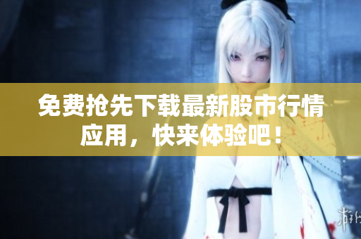 免费抢先下载最新股市行情应用，快来体验吧！