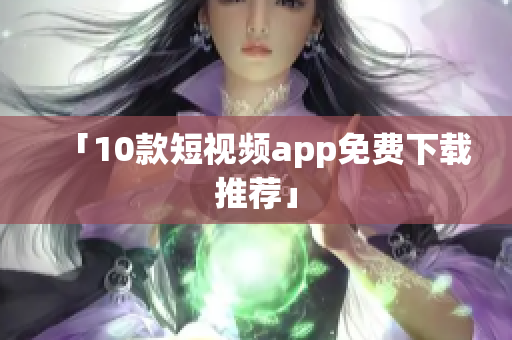 「10款短视频app免费下载推荐」