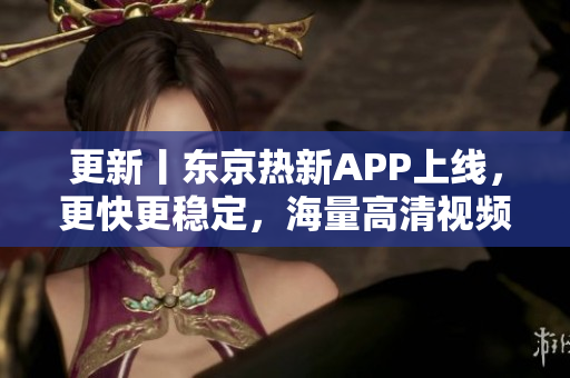 更新丨东京热新APP上线，更快更稳定，海量高清视频等你来看！