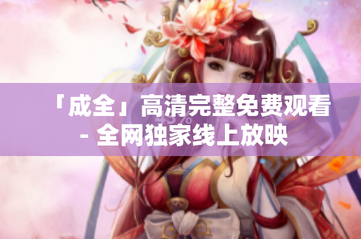 「成全」高清完整免费观看 - 全网独家线上放映