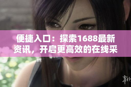 便捷入口：探索1688最新资讯，开启更高效的在线采购之旅