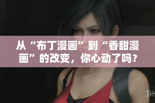 从“布丁漫画”到“香甜漫画”的改变，你心动了吗？