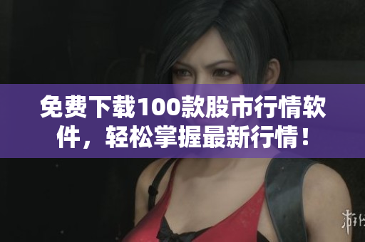 免费下载100款股市行情软件，轻松掌握最新行情！