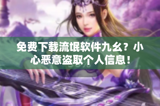 免费下载流氓软件九幺？小心恶意盗取个人信息！
