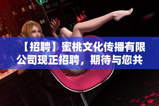 【招聘】蜜桃文化传播有限公司现正招聘，期待与您共创未来！