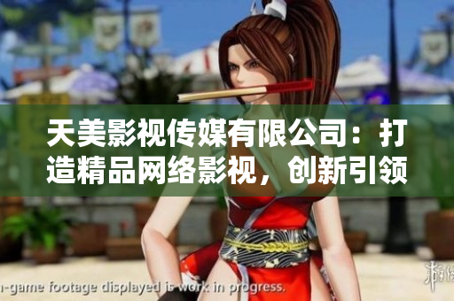 天美影视传媒有限公司：打造精品网络影视，创新引领行业潮流