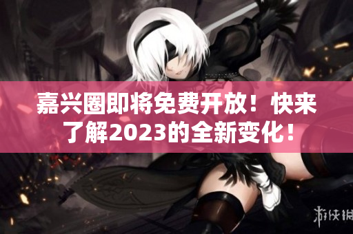 嘉兴圈即将免费开放！快来了解2023的全新变化！