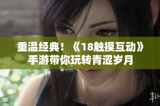 重温经典！《18触摸互动》手游带你玩转青涩岁月