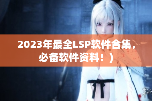 2023年最全LSP软件合集，必备软件资料！)