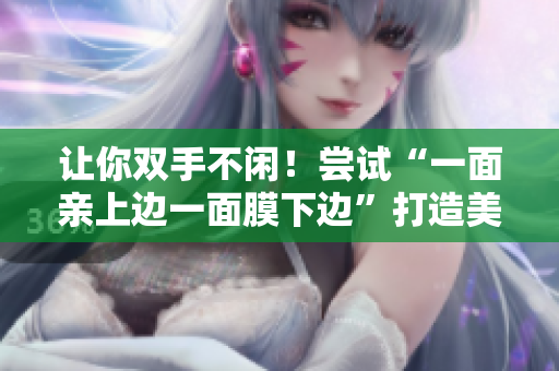 让你双手不闲！尝试“一面亲上边一面膜下边”打造美肌免费攻略