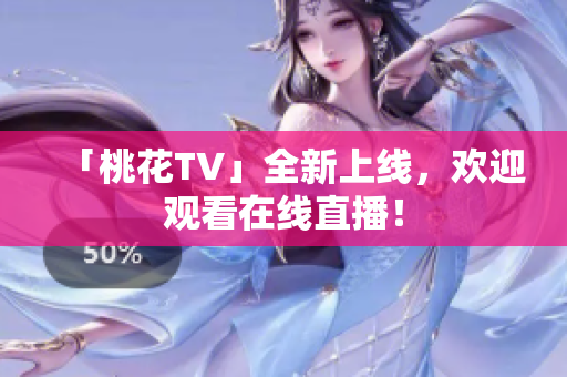 「桃花TV」全新上线，欢迎观看在线直播！