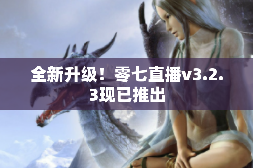 全新升级！零七直播v3.2.3现已推出