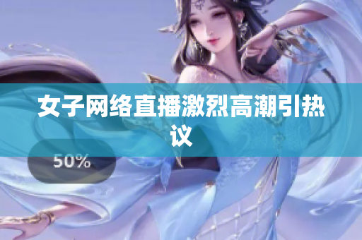 女子网络直播激烈高潮引热议