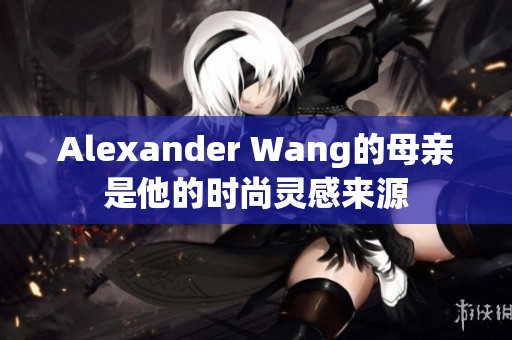Alexander Wang的母亲是他的时尚灵感来源