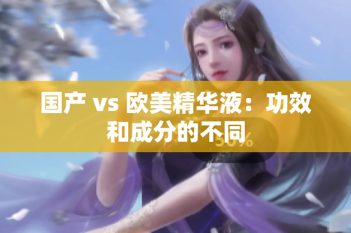 国产 vs 欧美精华液：功效和成分的不同