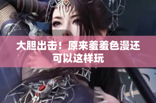 大胆出击！原来羞羞色漫还可以这样玩