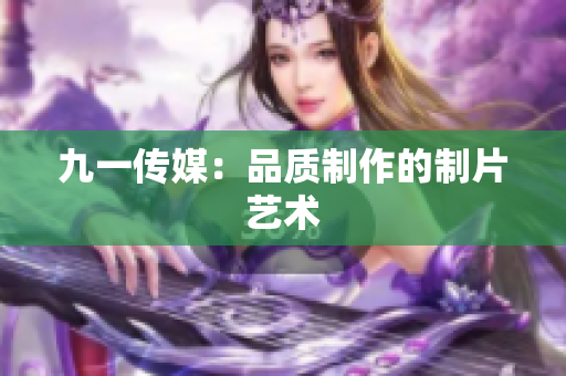 九一传媒：品质制作的制片艺术