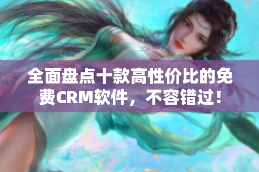 全面盘点十款高性价比的免费CRM软件，不容错过！