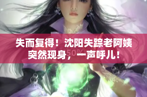 失而复得！沈阳失踪老阿姨突然现身，一声呼儿！