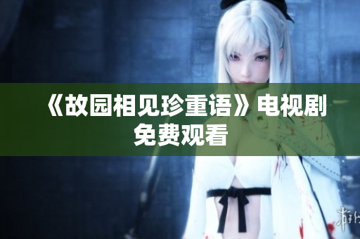 《故园相见珍重语》电视剧免费观看