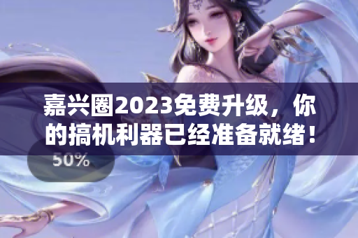 嘉兴圈2023免费升级，你的搞机利器已经准备就绪！