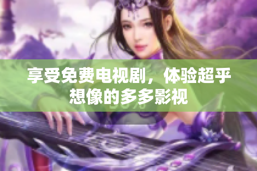 享受免费电视剧，体验超乎想像的多多影视