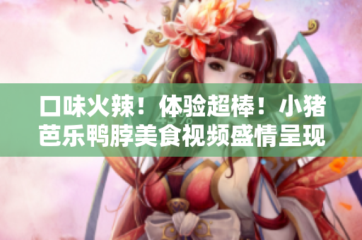 口味火辣！体验超棒！小猪芭乐鸭脖美食视频盛情呈现
