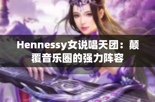 Hennessy女说唱天团：颠覆音乐圈的强力阵容